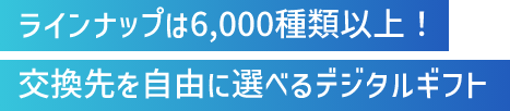 ラインナップは6000種類以上！交換先を自由に選べるデジタルギフト