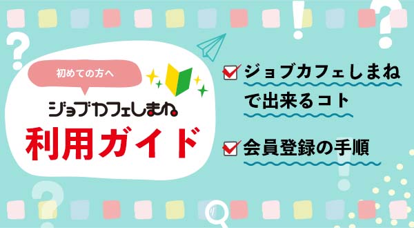 初めての方へ　ジョブカフェしまね利用ガイド　ジョブカフェしまねで出来るコト、会員登録の手順