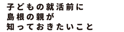 子どもの就活前に島根の親が知っておきたいこと